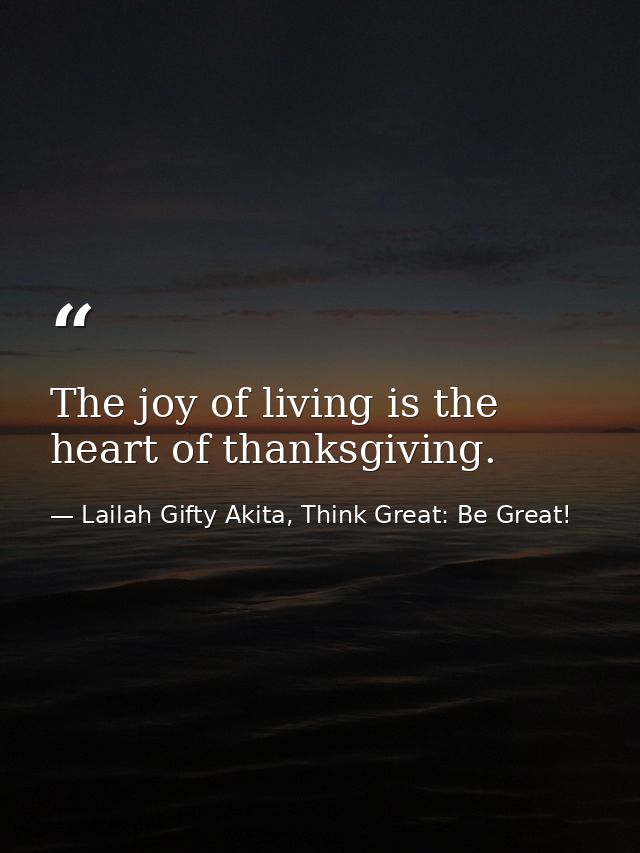 The joy of living is the heart of thanksgiving. — Lailah Gifty Akita, Think Great: Be Great!
