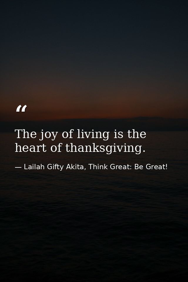 The joy of living is the heart of thanksgiving. — Lailah Gifty Akita, Think Great: Be Great!