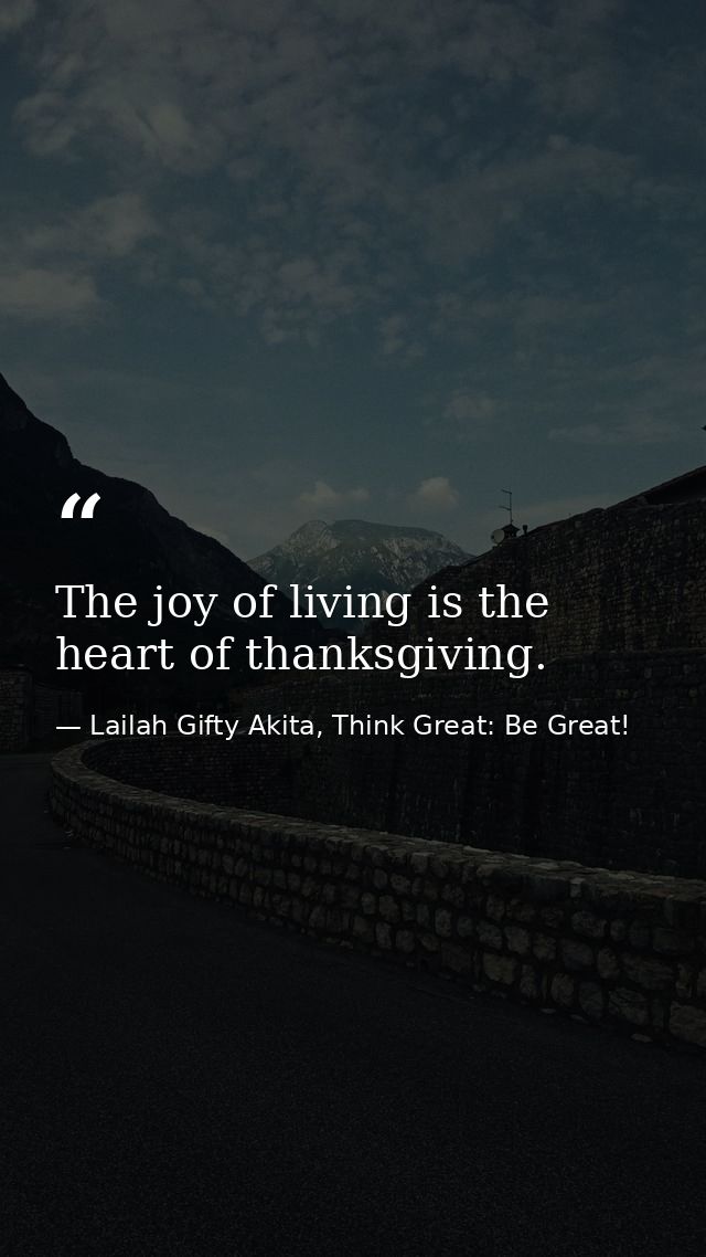 The joy of living is the heart of thanksgiving. — Lailah Gifty Akita, Think Great: Be Great!