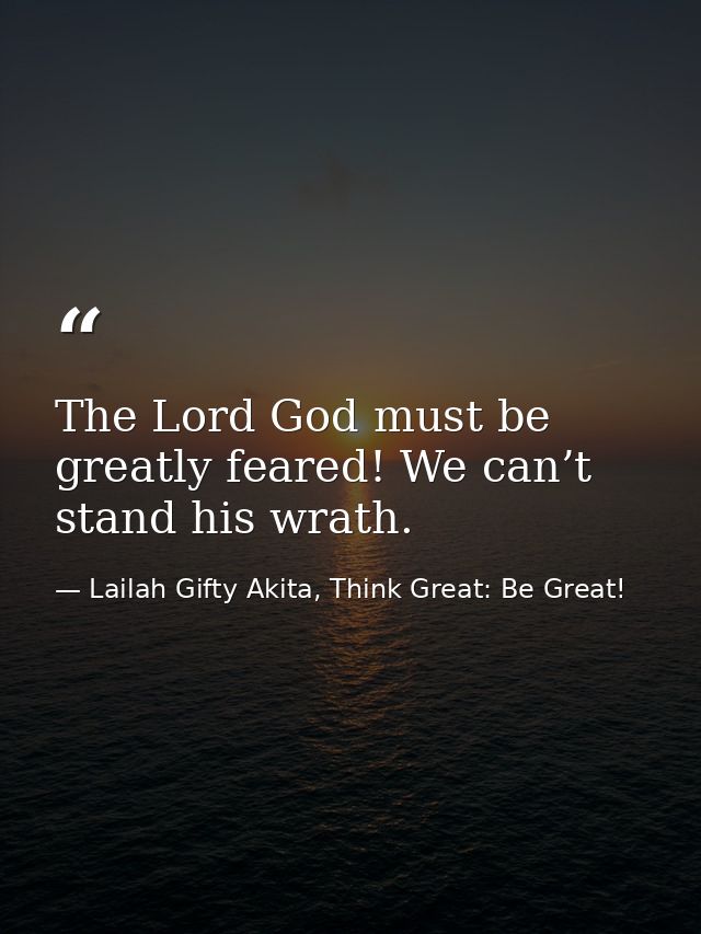 The Lord God must be greatly feared! We can’t stand his wrath. — Lailah Gifty Akita, Think Great: Be Great!