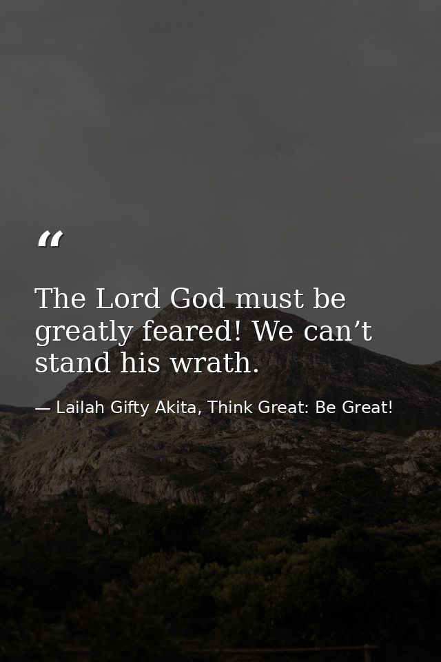 The Lord God must be greatly feared! We can’t stand his wrath. — Lailah Gifty Akita, Think Great: Be Great!