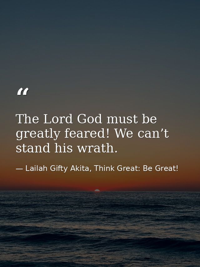 The Lord God must be greatly feared! We can’t stand his wrath. — Lailah Gifty Akita, Think Great: Be Great!