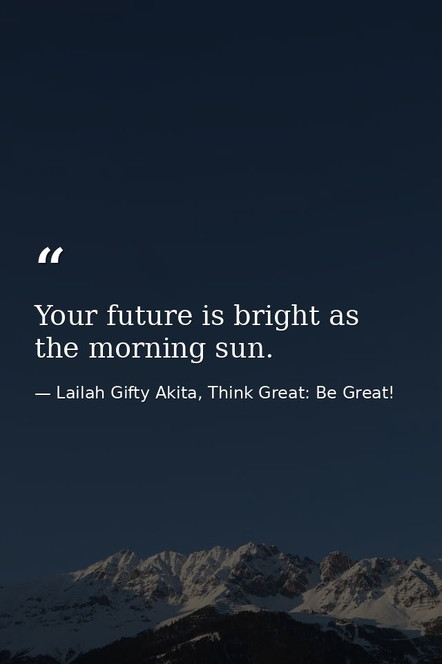 Your future is bright as the morning sun. — Lailah Gifty Akita, Think Great: Be Great!