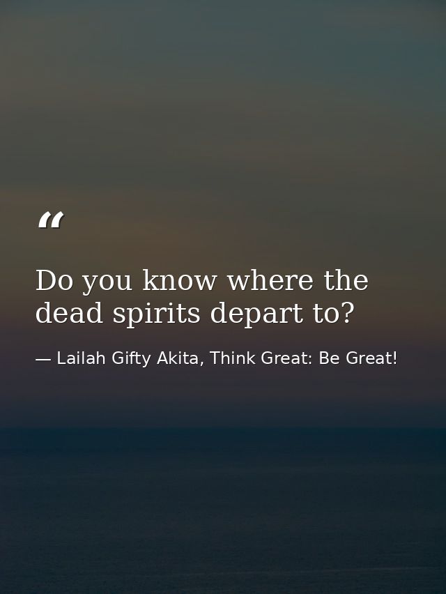 Do you know where the dead spirits depart to? — Lailah Gifty Akita, Think Great: Be Great!