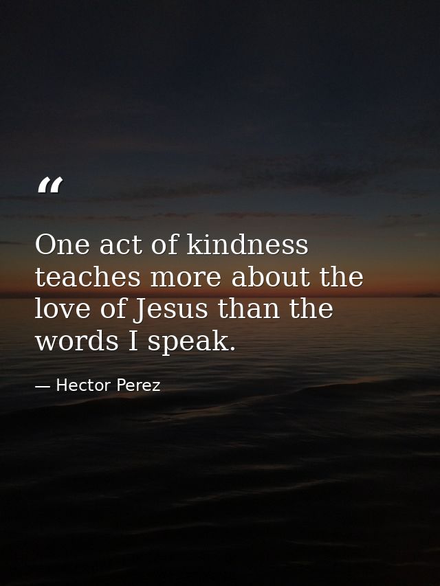 One act of kindness teaches more about the love of Jesus than the words I speak. — Hector Perez