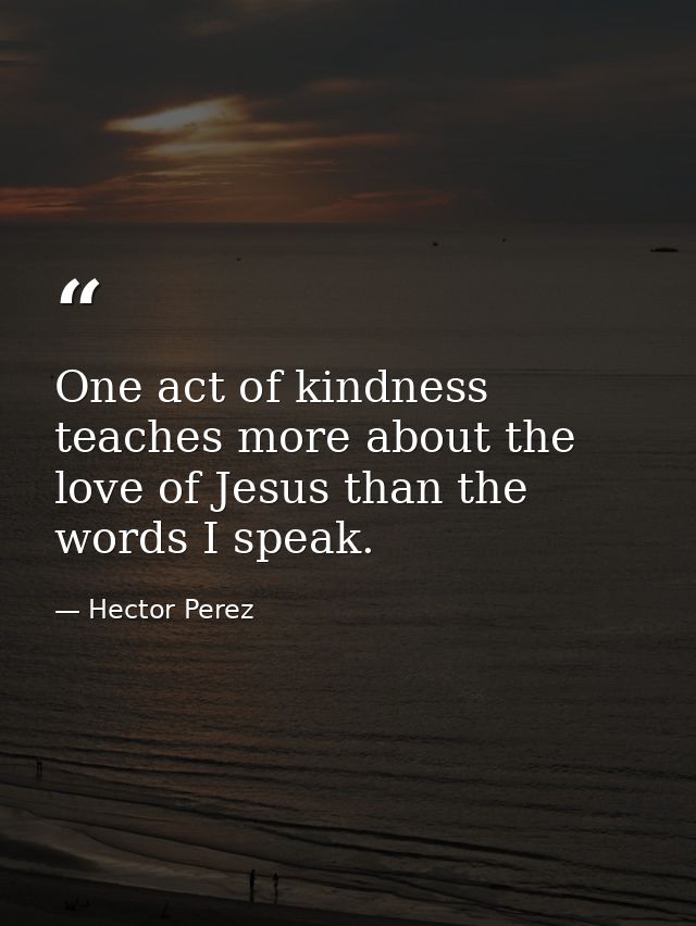 One act of kindness teaches more about the love of Jesus than the words I speak. — Hector Perez