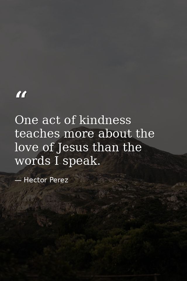 One act of kindness teaches more about the love of Jesus than the words I speak. — Hector Perez