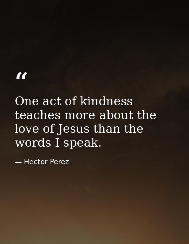 One act of kindness teaches more about the love of Jesus than the words I speak. — Hector Perez