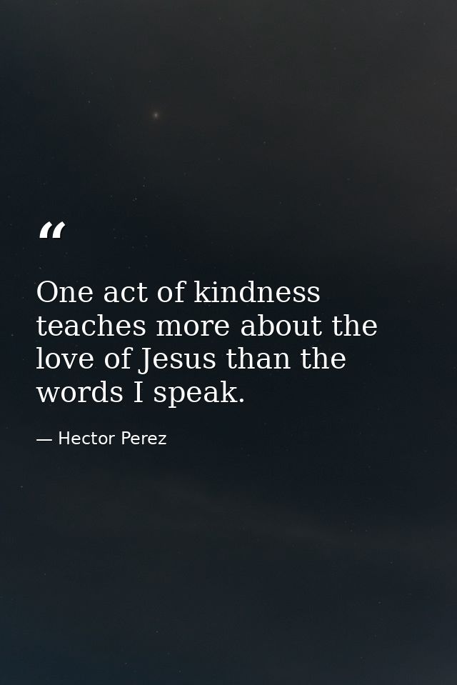 One act of kindness teaches more about the love of Jesus than the words I speak. — Hector Perez