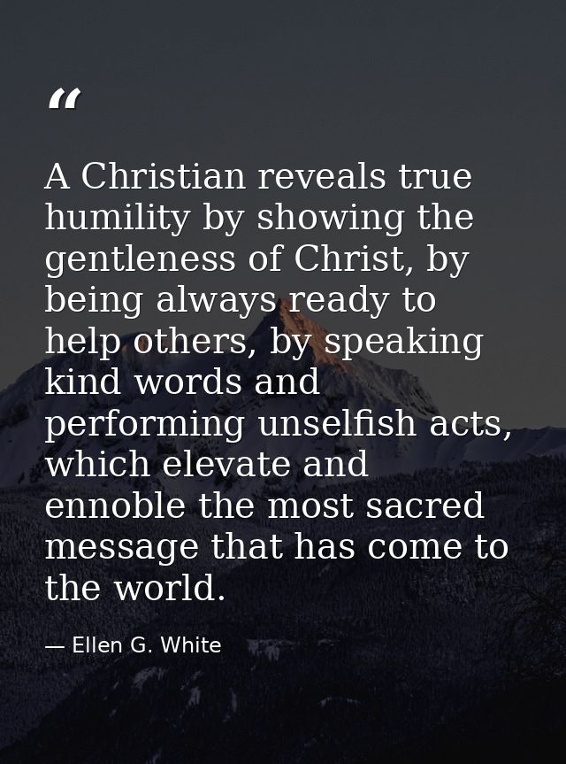A Christian reveals true humility by showing the gentleness of Christ, by being always ready to help others, by speaking — Ellen G. White