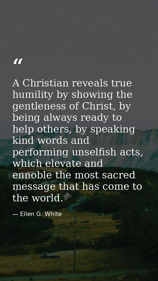 A Christian reveals true humility by showing the gentleness of Christ, by being always ready to help others, by speaking — Ellen G. White