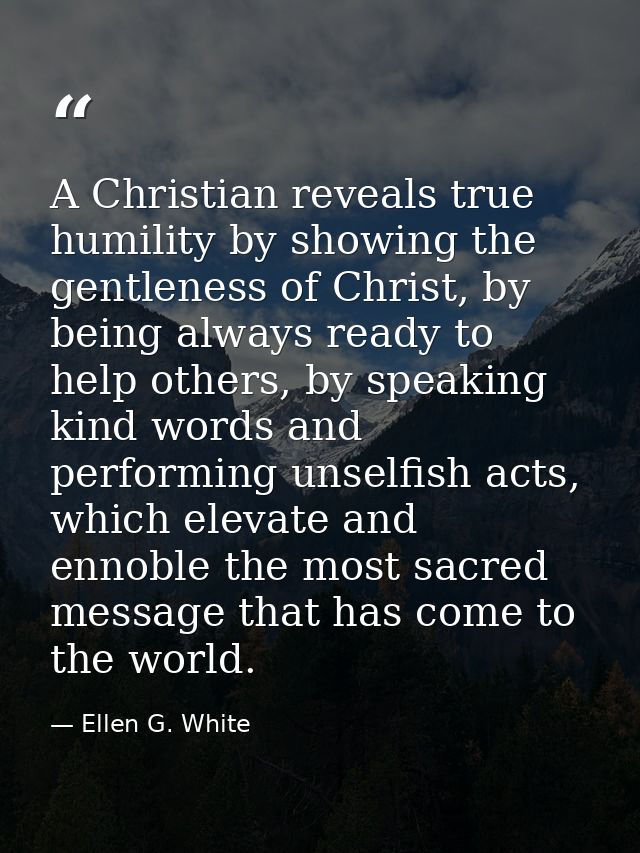 A Christian reveals true humility by showing the gentleness of Christ, by being always ready to help others, by speaking — Ellen G. White