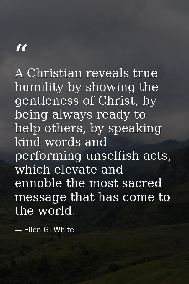 A Christian reveals true humility by showing the gentleness of Christ, by being always ready to help others, by speaking — Ellen G. White