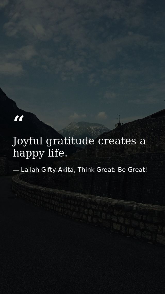 Joyful gratitude creates a happy life. — Lailah Gifty Akita, Think Great: Be Great!