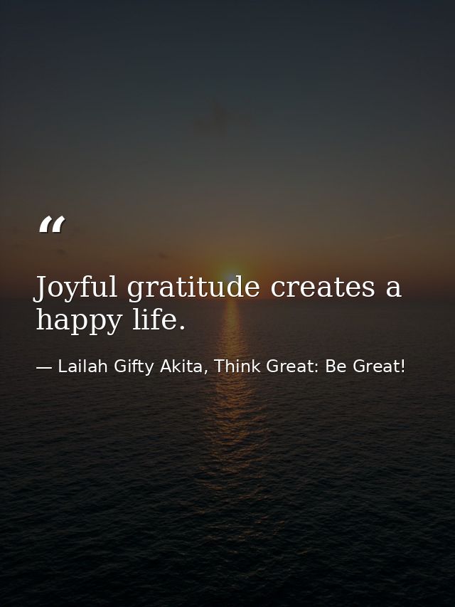 Joyful gratitude creates a happy life. — Lailah Gifty Akita, Think Great: Be Great!