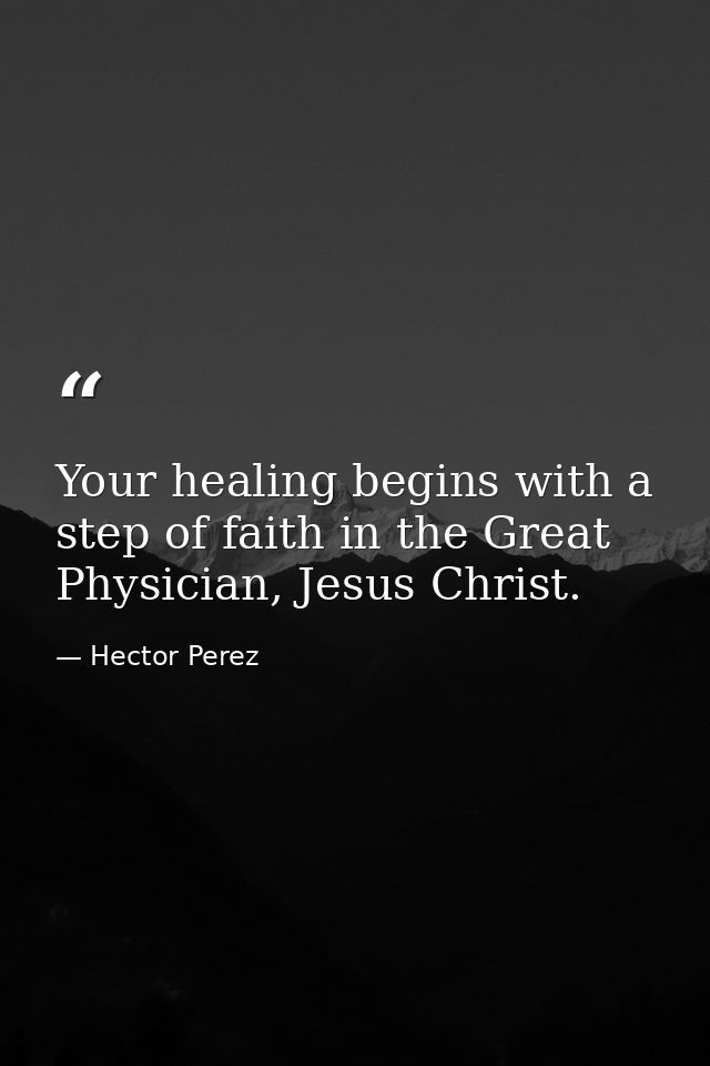 Your healing begins with a step of faith in the Great Physician, Jesus Christ. — Hector Perez