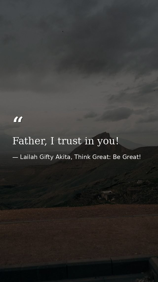 Father, I trust in you! — Lailah Gifty Akita, Think Great: Be Great!