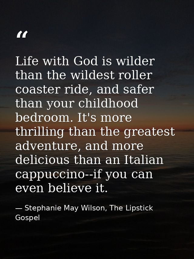 Life with God is wilder than the wildest roller coaster ride, and safer than your childhood bedroom. It's more thrilling — Stephanie May Wilson, The Lipstick Gospel