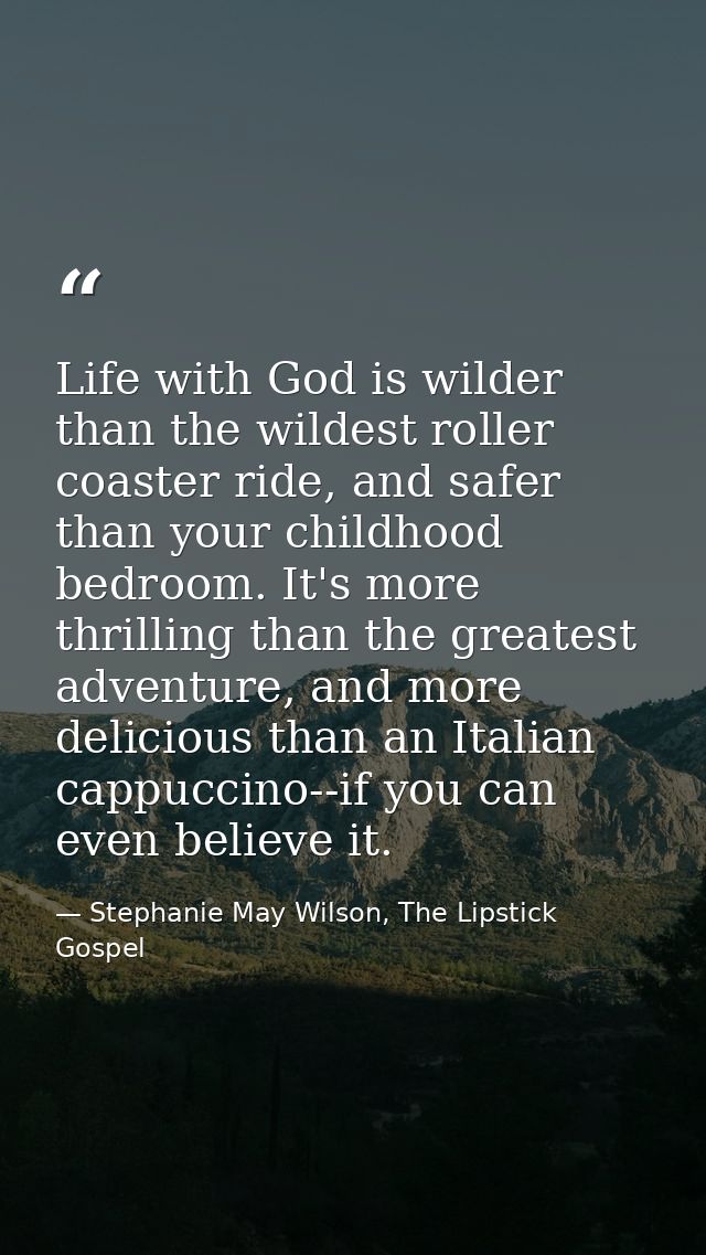Life with God is wilder than the wildest roller coaster ride, and safer than your childhood bedroom. It's more thrilling — Stephanie May Wilson, The Lipstick Gospel