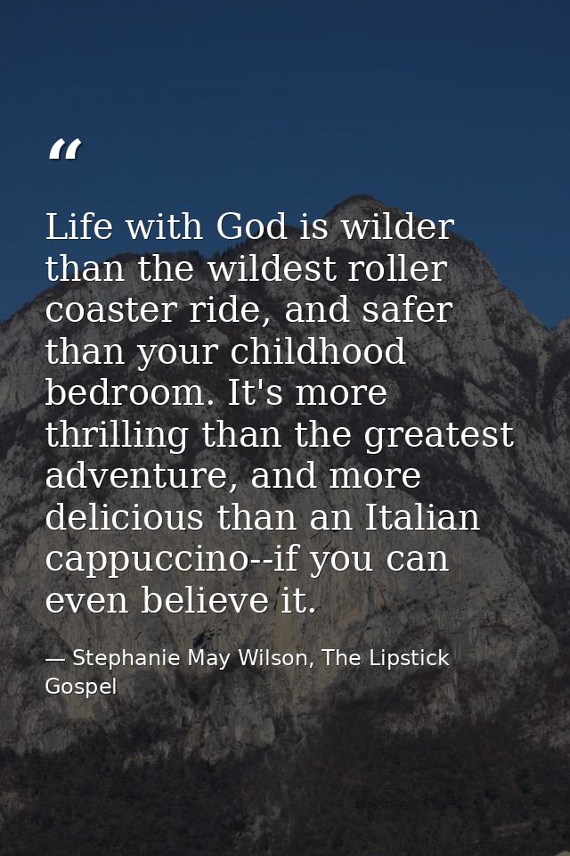 Life with God is wilder than the wildest roller coaster ride, and safer than your childhood bedroom. It's more thrilling — Stephanie May Wilson, The Lipstick Gospel