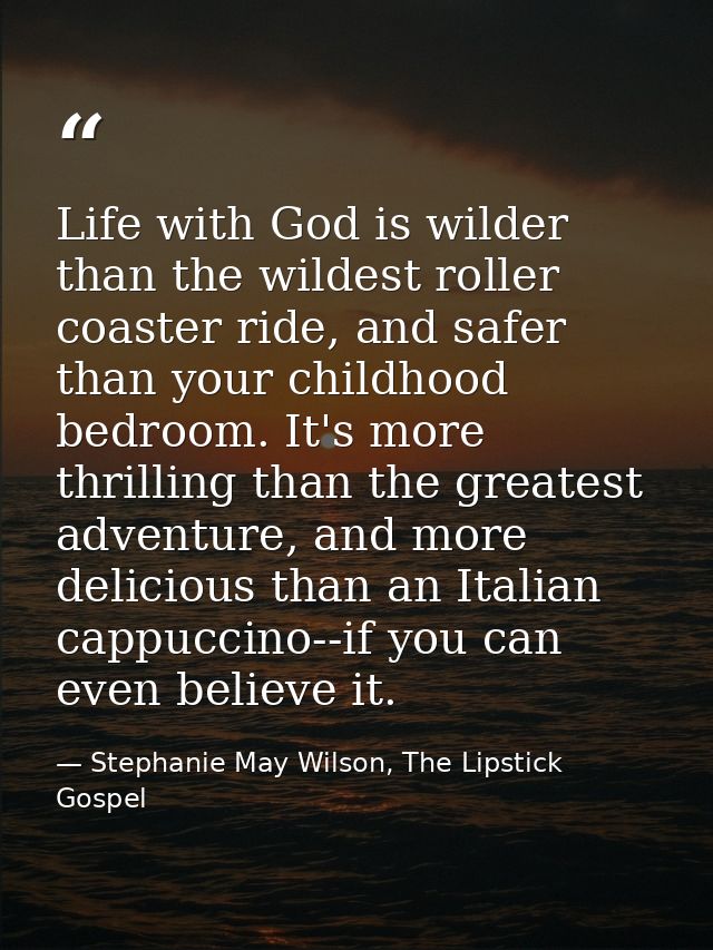Life with God is wilder than the wildest roller coaster ride, and safer than your childhood bedroom. It's more thrilling — Stephanie May Wilson, The Lipstick Gospel
