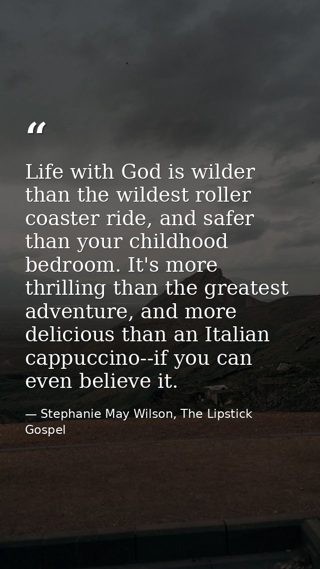 Life with God is wilder than the wildest roller coaster ride, and safer than your childhood bedroom. It's more thrilling — Stephanie May Wilson, The Lipstick Gospel