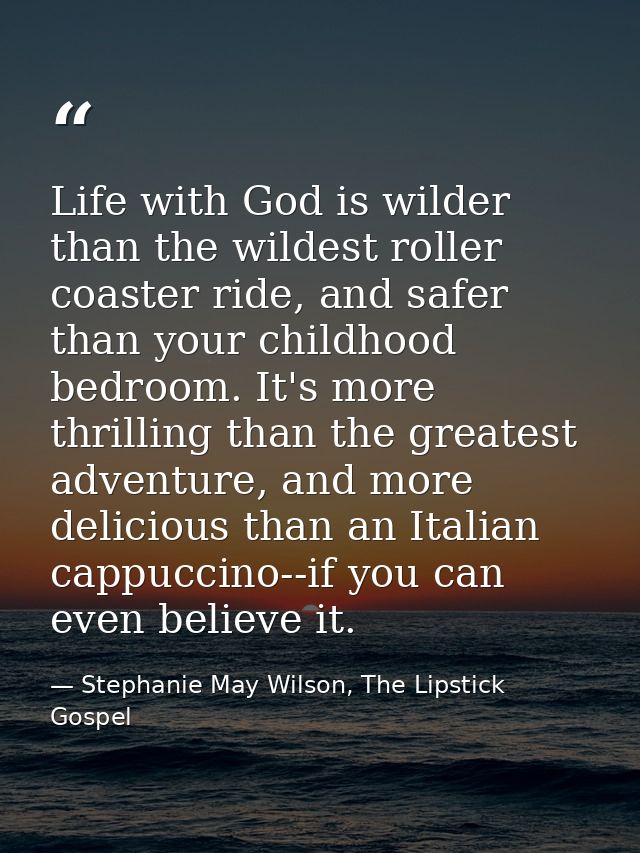 Life with God is wilder than the wildest roller coaster ride, and safer than your childhood bedroom. It's more thrilling — Stephanie May Wilson, The Lipstick Gospel