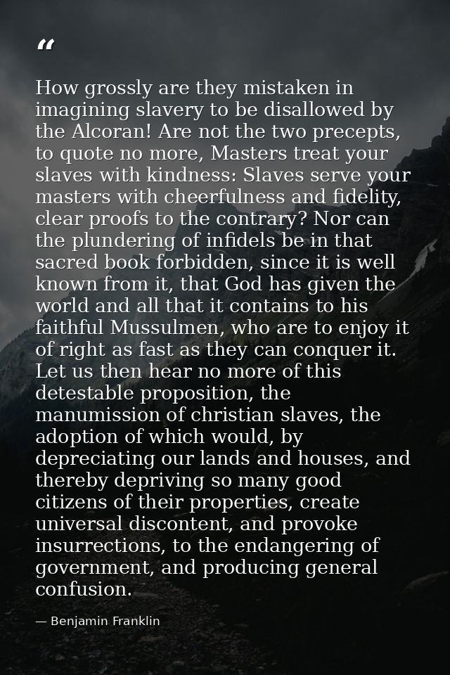 How grossly are they mistaken in imagining slavery to be disallowed by the Alcoran! Are not the two precepts, to quote n — Benjamin Franklin