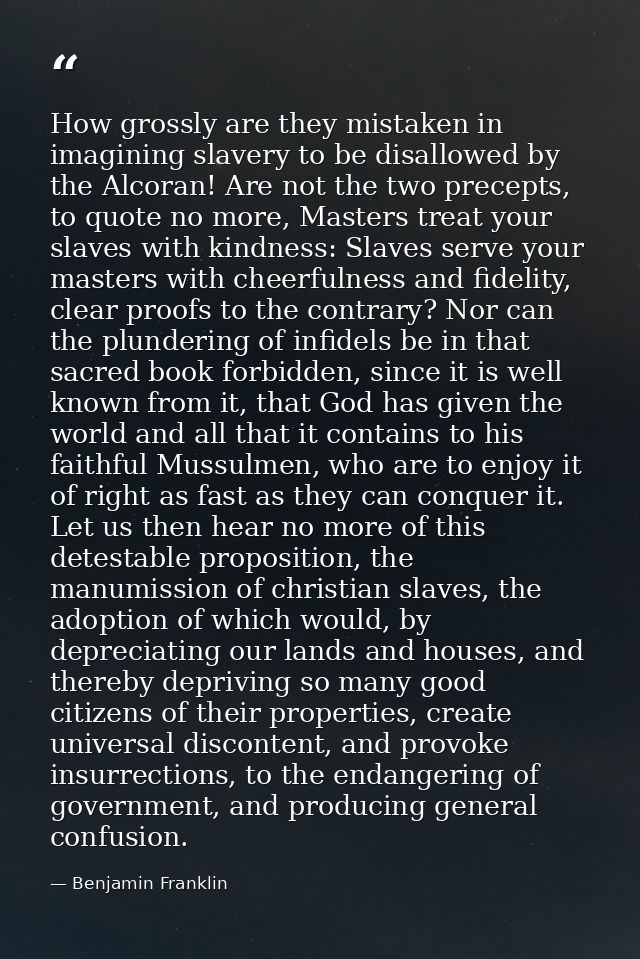 How grossly are they mistaken in imagining slavery to be disallowed by the Alcoran! Are not the two precepts, to quote n — Benjamin Franklin