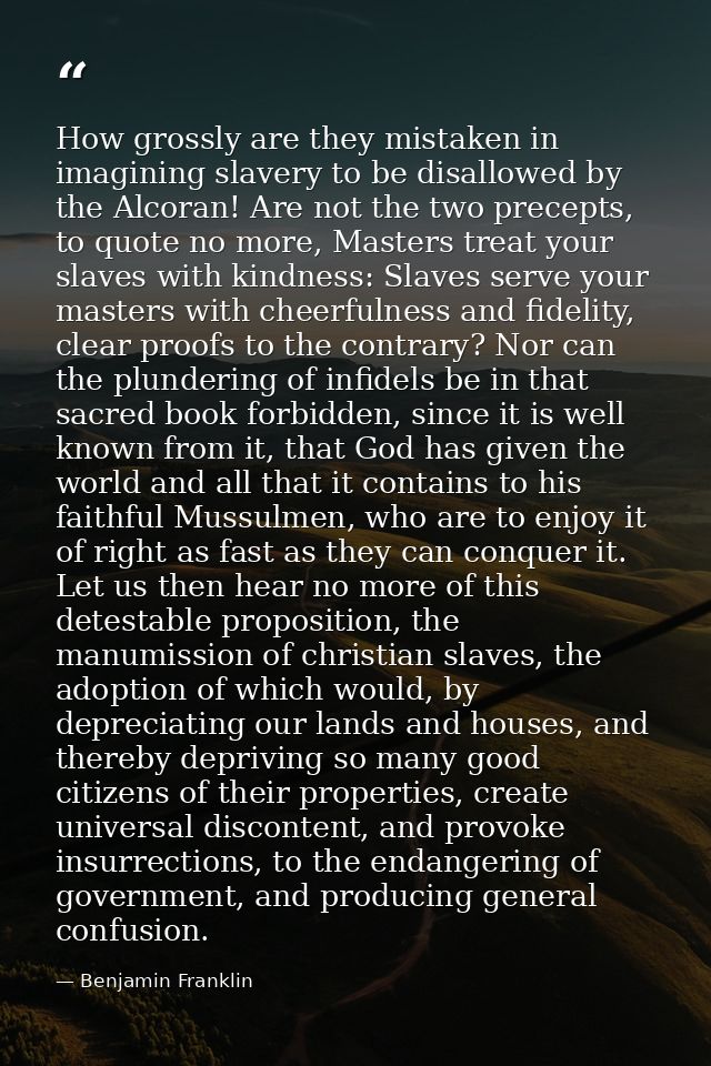 How grossly are they mistaken in imagining slavery to be disallowed by the Alcoran! Are not the two precepts, to quote n — Benjamin Franklin