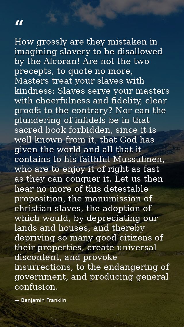 How grossly are they mistaken in imagining slavery to be disallowed by the Alcoran! Are not the two precepts, to quote n — Benjamin Franklin