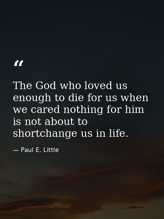The God who loved us enough to die for us when we cared nothing for him is not about to shortchange us in life. — Paul E. Little