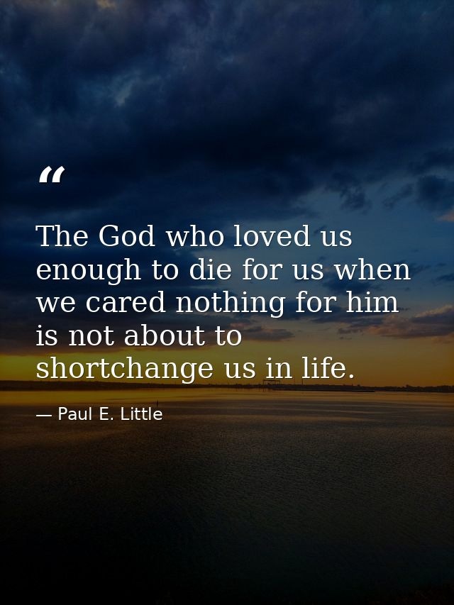 The God who loved us enough to die for us when we cared nothing for him is not about to shortchange us in life. — Paul E. Little
