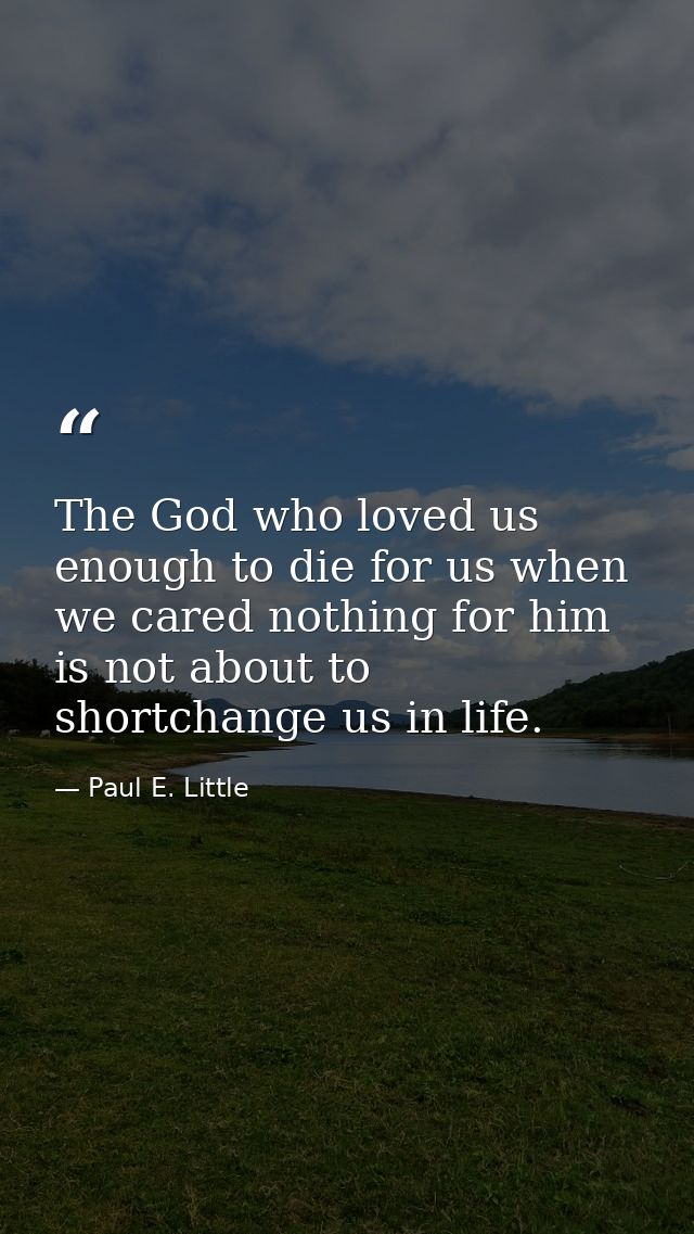 The God who loved us enough to die for us when we cared nothing for him is not about to shortchange us in life. — Paul E. Little