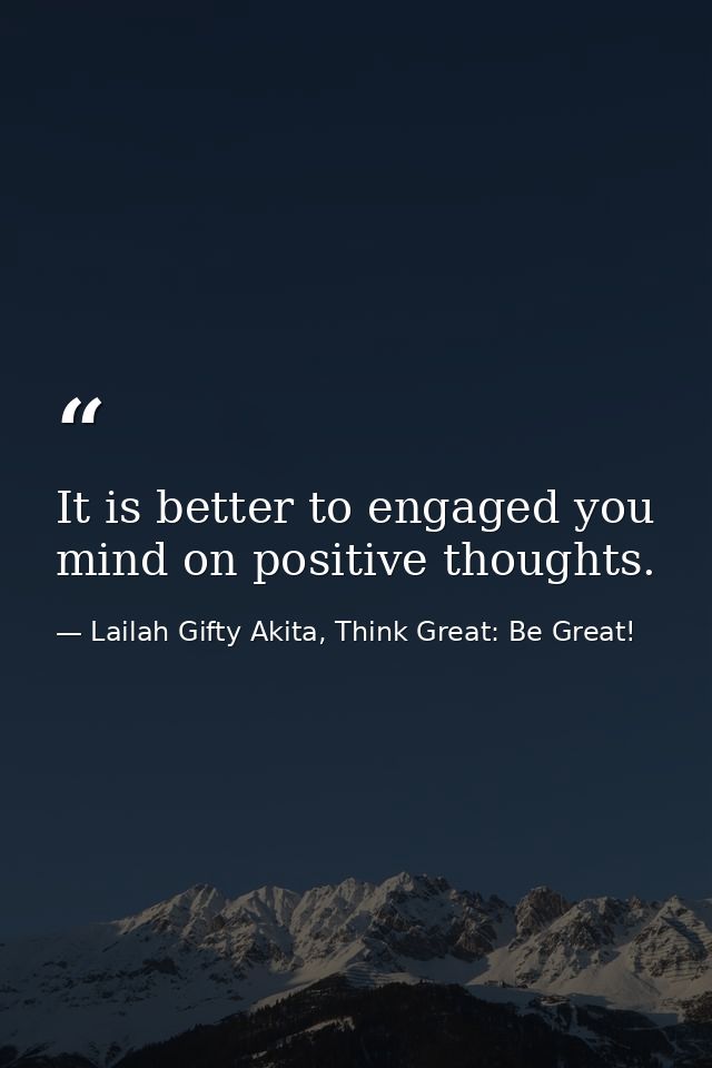 It is better to engaged you mind on positive thoughts. — Lailah Gifty Akita, Think Great: Be Great!