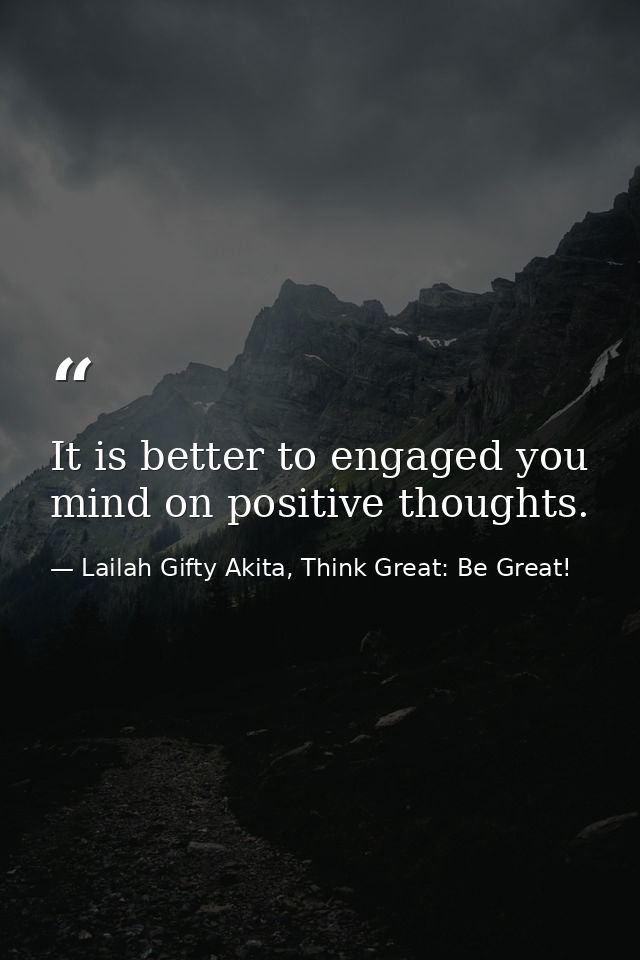 It is better to engaged you mind on positive thoughts. — Lailah Gifty Akita, Think Great: Be Great!