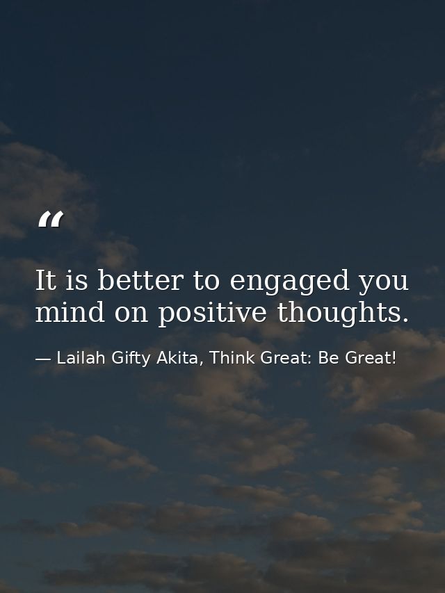 It is better to engaged you mind on positive thoughts. — Lailah Gifty Akita, Think Great: Be Great!