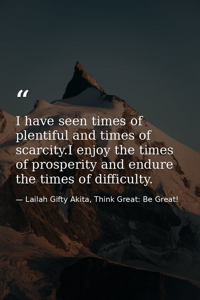 I have seen times of plentiful and times of scarcity.I enjoy the times of prosperity and endure the times of difficulty. — Lailah Gifty Akita, Think Great: Be Great!