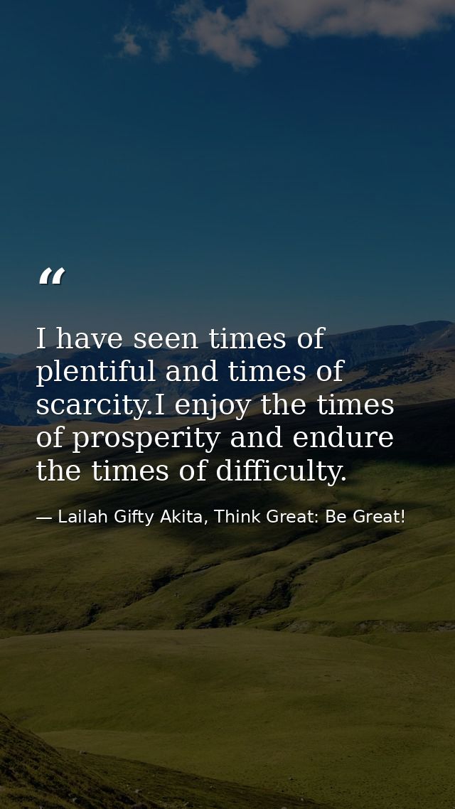 I have seen times of plentiful and times of scarcity.I enjoy the times of prosperity and endure the times of difficulty. — Lailah Gifty Akita, Think Great: Be Great!