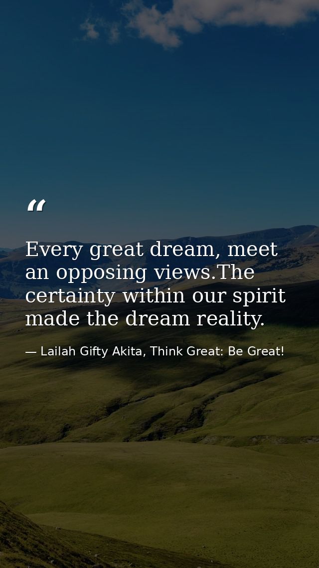 Every great dream, meet an opposing views.The certainty within our spirit made the dream reality. — Lailah Gifty Akita, Think Great: Be Great!