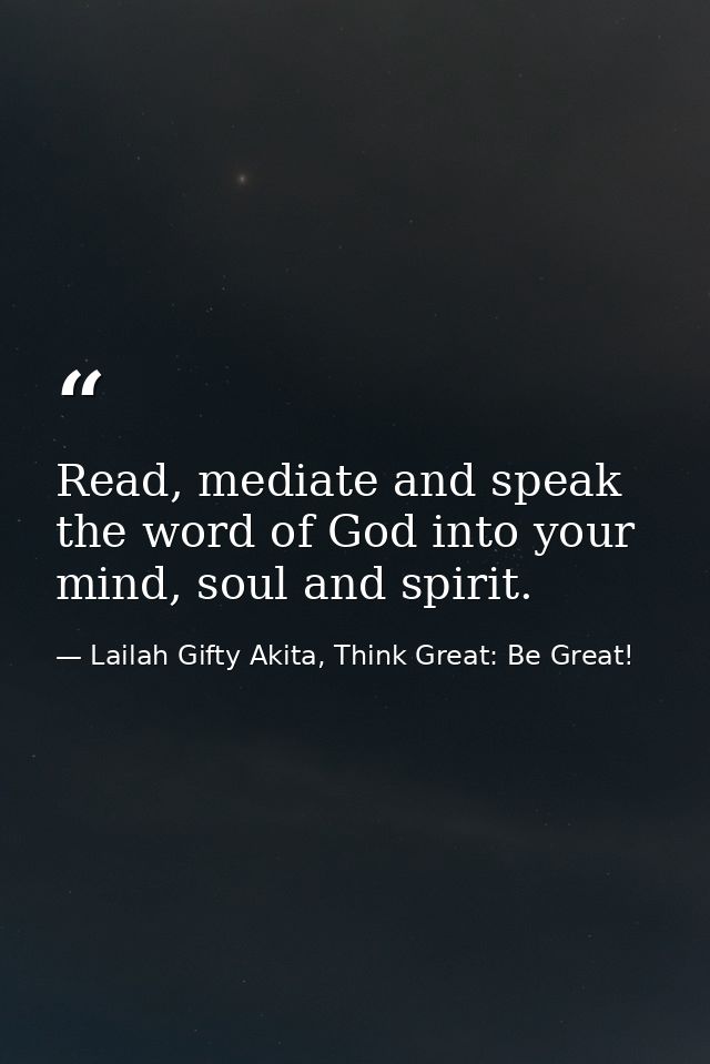 Read, mediate and speak the word of God into your mind, soul and spirit. — Lailah Gifty Akita, Think Great: Be Great!