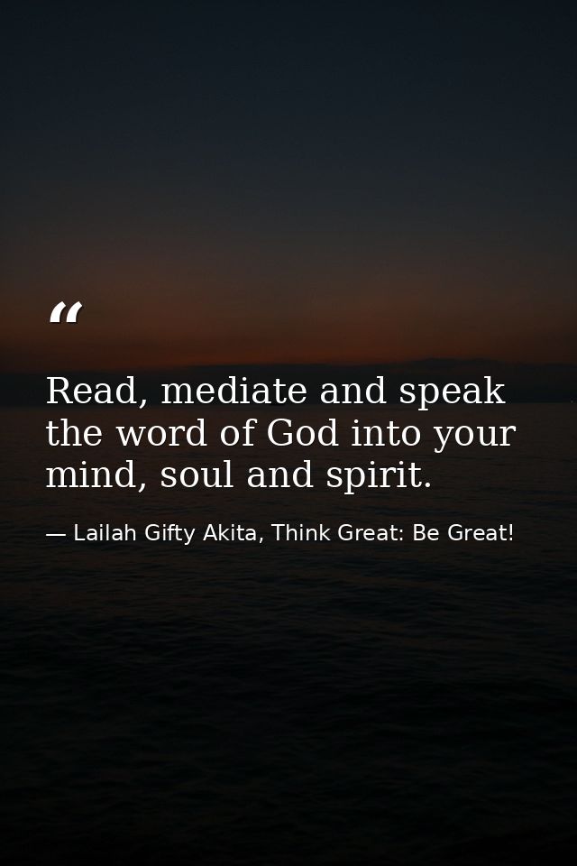 Read, mediate and speak the word of God into your mind, soul and spirit. — Lailah Gifty Akita, Think Great: Be Great!