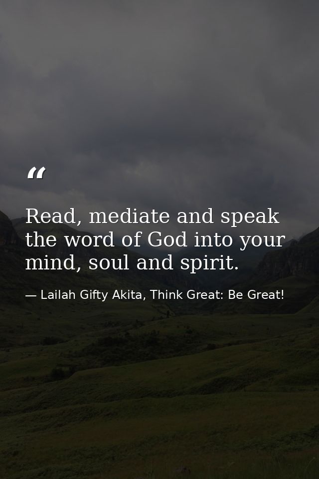 Read, mediate and speak the word of God into your mind, soul and spirit. — Lailah Gifty Akita, Think Great: Be Great!