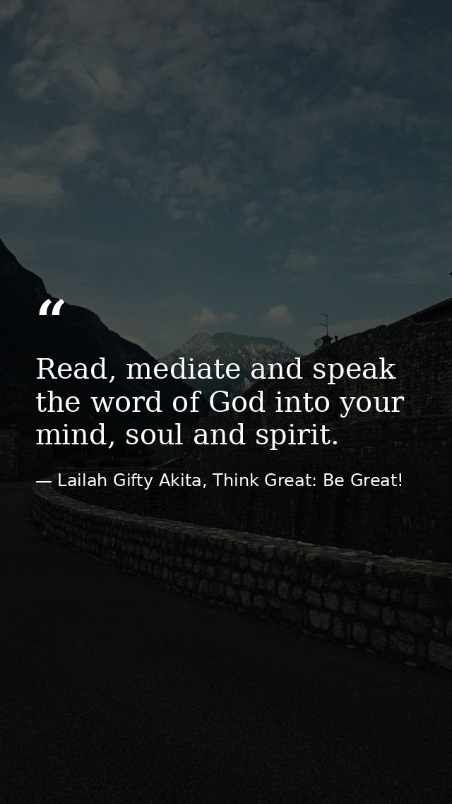 Read, mediate and speak the word of God into your mind, soul and spirit. — Lailah Gifty Akita, Think Great: Be Great!