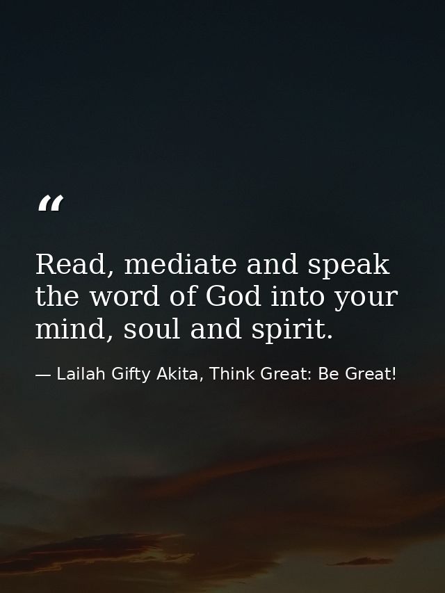 Read, mediate and speak the word of God into your mind, soul and spirit. — Lailah Gifty Akita, Think Great: Be Great!