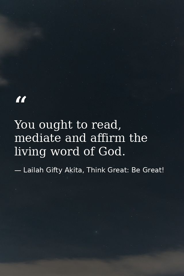 You ought to read, mediate and affirm the living word of God. — Lailah Gifty Akita, Think Great: Be Great!