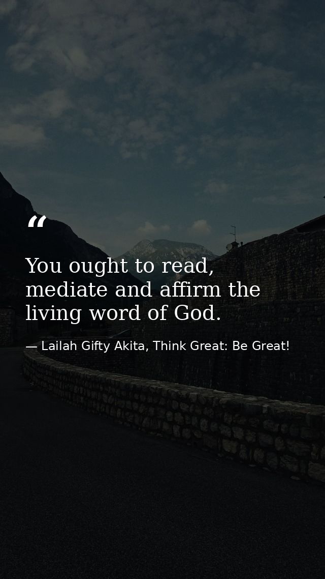 You ought to read, mediate and affirm the living word of God. — Lailah Gifty Akita, Think Great: Be Great!