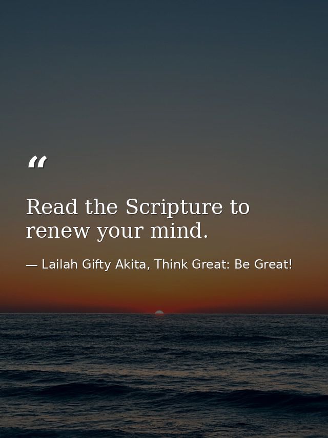 Read the Scripture to renew your mind. — Lailah Gifty Akita, Think Great: Be Great!