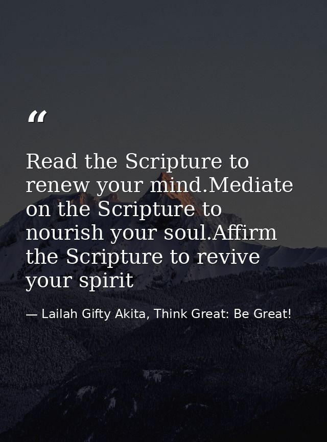 Read the Scripture to renew your mind.Mediate on the Scripture to nourish your soul.Affirm the Scripture to revive your  — Lailah Gifty Akita, Think Great: Be Great!
