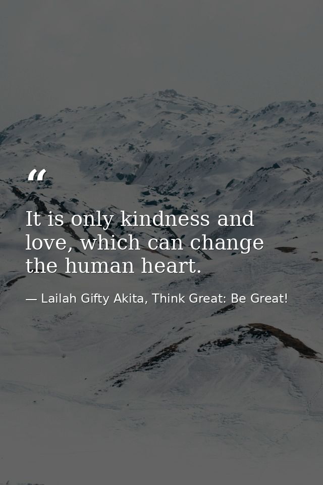 It is only kindness and love, which can change the human heart. — Lailah Gifty Akita, Think Great: Be Great!